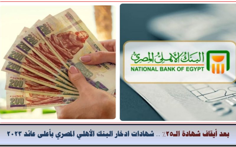 بعد إيقاف شهادات الـ25% .. شهادات إدخار البنك الأهلي المصري بأعلى عائد 2023