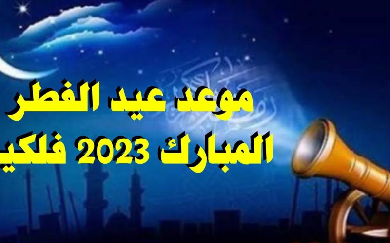 بالحسابات الفلكية .. موعد عيد الفطر المبارك 2023