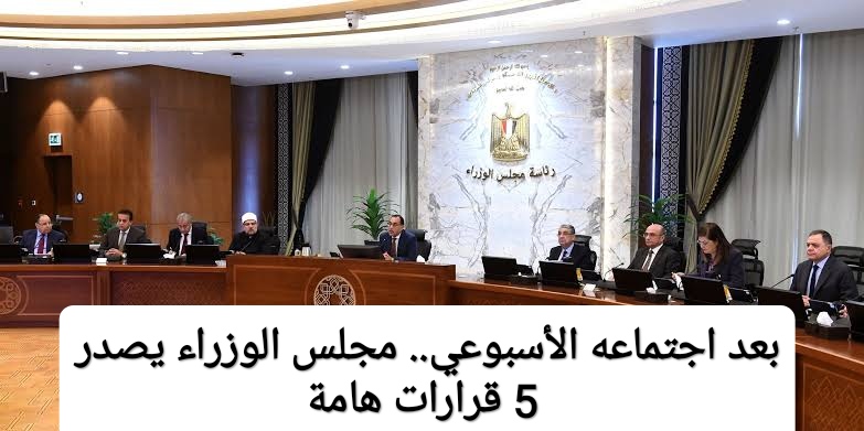 بعد اجتماعه الأسبوعي.. مجلس الوزراء يصدر 5 قرارات هامة اليوم