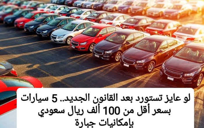 لو عايز تستورد بعد القانون الجديد.. 5 سيارات بسعر أقل من 100 ألف ريال سعودي بإمكانيات جبارة