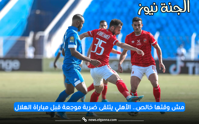 “مش وقتها خالص”.. الأهلي يتلقى ضربة موجعة قبل ساعات من مباراة الهلال السوداني
