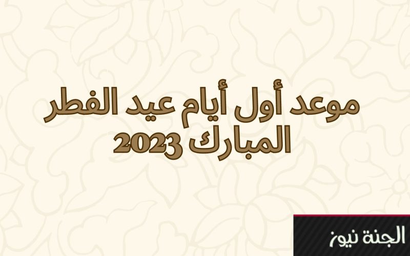 موعد أول أيام عيد الفطر المبارك 2023.. وعدد أيام إجازة الموظفين للقطاعي الخاص والحكومي