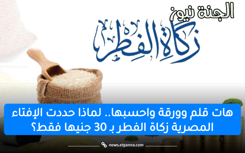 هات قلم وورقة واحسبها.. لماذا حددت الإفتاء المصرية زكاة الفطر بـ 30 جنيها فقط؟