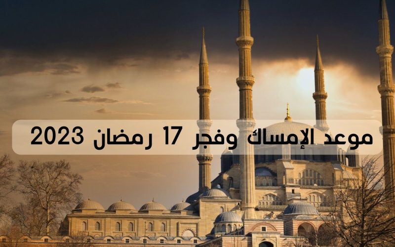 موعد الإمساك وأذان الفجر 17 رمضان 2023 ودعاء زيادة الرزق ردده بعد صلاة الفجر