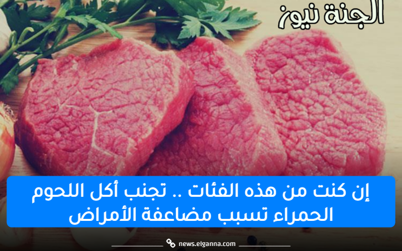 إن كنت من هذه الفئات .. تجنب أكل اللحوم الحمراء تسبب مضاعفة الأمراض