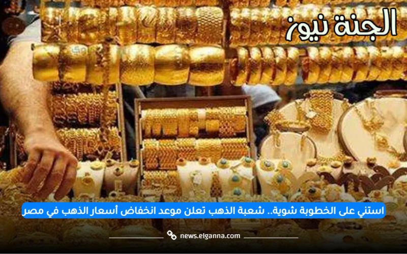 استني على الخطوبة شوية.. شعبة الذهب تعلن موعد انخفاض أسعار الذهب في مصر