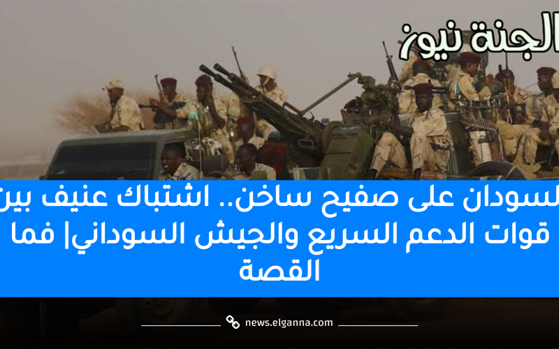 السودان على صفيح ساخن.. اشتباك عنيف بين قوات الدعم السريع والجيش السوداني| فما القصة