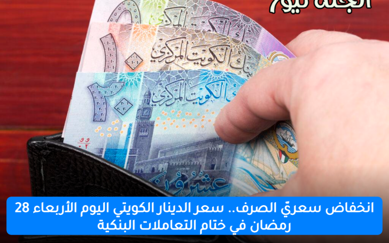 انخفاض سعريّ الصرف.. سعر الدينار الكويتي اليوم الأربعاء 28 رمضان في ختام التعاملات البنكية
