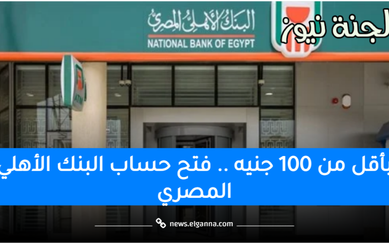 بأقل من 100 جنيه .. فتح حساب في البنك الأهلي المصري