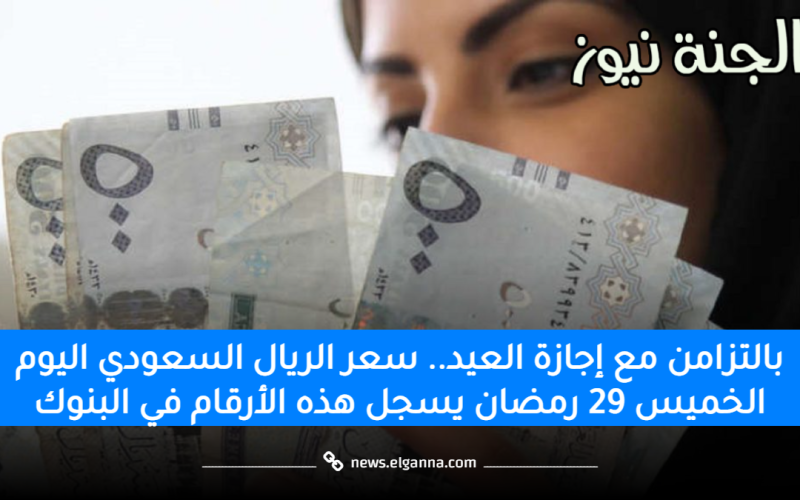 بالتزامن مع إجازة العيد.. سعر الريال السعودي اليوم الخميس 29 رمضان يسجل هذه الأرقام في البنوك
