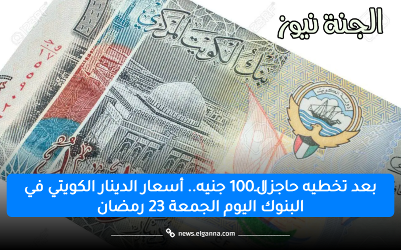 بعد تخطيه حاجز الـ100 جنيه.. أسعار الدينار الكويتي في البنوك اليوم الجمعة 23 رمضان