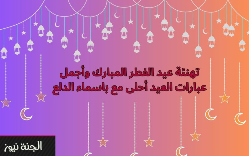 عبارات تهنئة عيد الفطر 2023 مع أجمل صور العيد أحلى مع باسماء الدلع