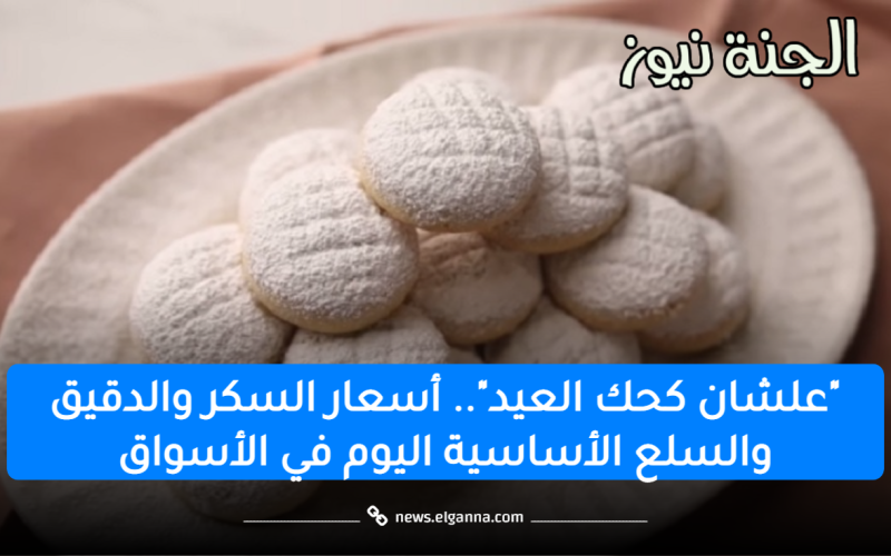 “علشان كحك العيد”.. أسعار السكر والدقيق والسلع الأساسية اليوم في الأسواق