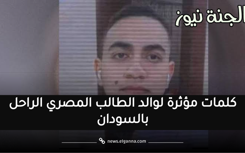 كلمات مبكية.. هكذا نعى والد الطالب المصري المتوفي في السودان فقيده