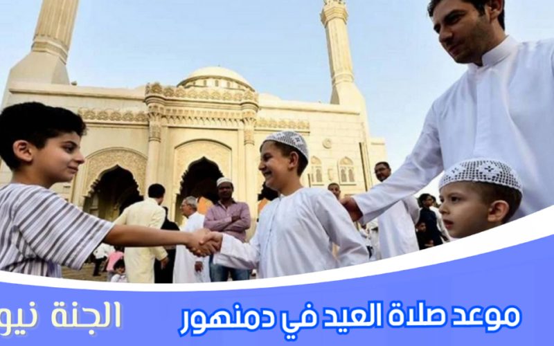 «جانا العيد وهنعيد».. موعد صلاة عيد الفطر المبارك ٢٠٢٣ في دمنهور