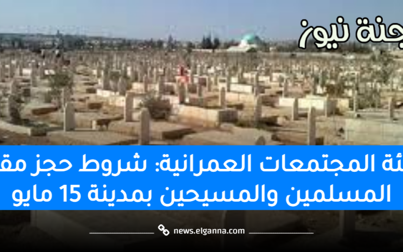 هيئة المجتمعات العمرانية: شروط حجز مقابر المسلمين والمسيحين بمدينة 15 مايو