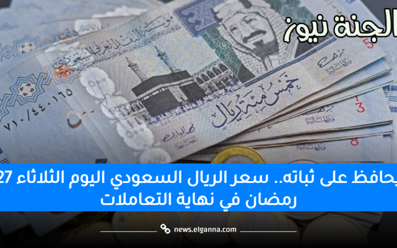 يحافظ على ثباته.. سعر الريال السعودي اليوم الثلاثاء 27 رمضان في نهاية التعاملات