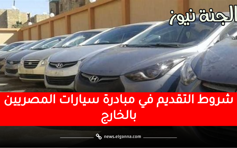 باقي 5 أيام.. تعرف على أوراق وشروط التقديم لمبادرة سيارات المصريين بالخارج