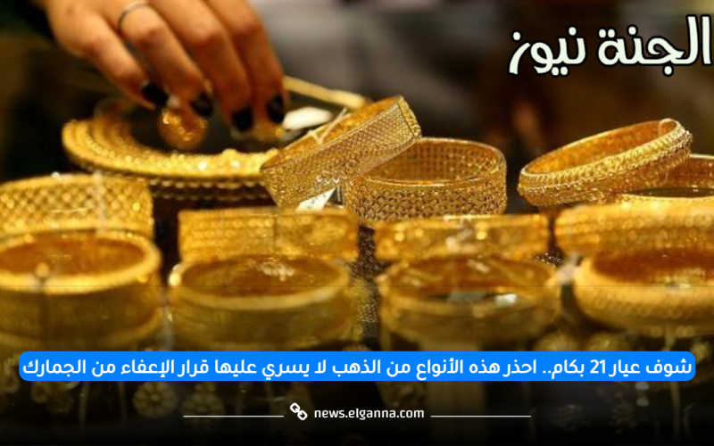 شوف عيار 21 بكام.. احذر هذه الأنواع من الذهب لا يسري عليها قرار الإعفاء من الجمارك
