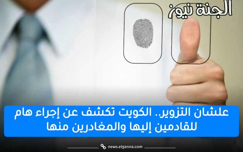 البصمة العشرية.. الكويت تكشف عن إجراء هام للقادمين إليها والمغادرين منها