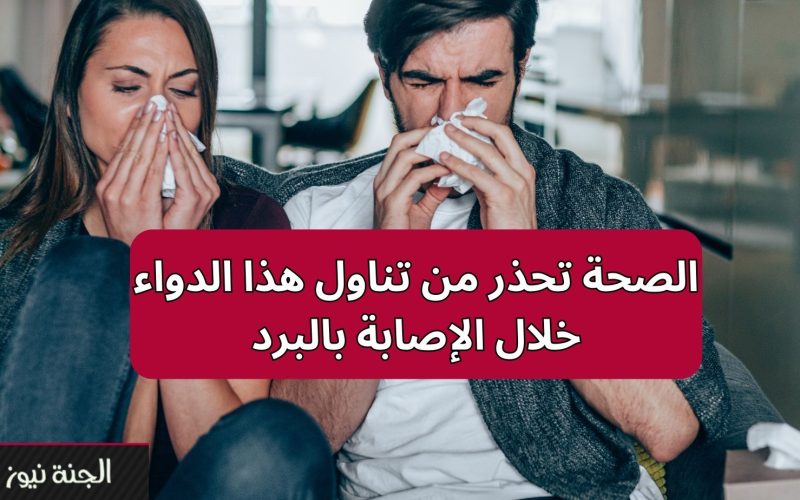 “ممكن يسبب الموت”.. الصحة تحذر من الحصول على هذا الدواء خلال الإصابة بالبرد