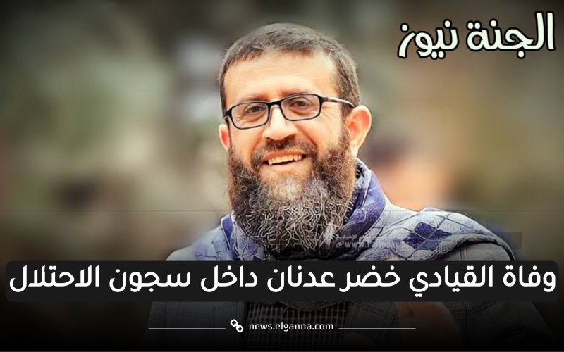 بعد إضرابه عن الطعام.. وفاة القيادي خضر عدنان داخل السجن وفصائل المقاومة تتوعد بالرد