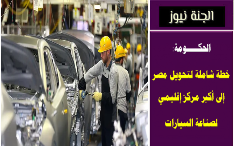الحكومة: خطة شاملة لتحويل مصر إلى أكبر مركز إقليمي لصناعة السيارات