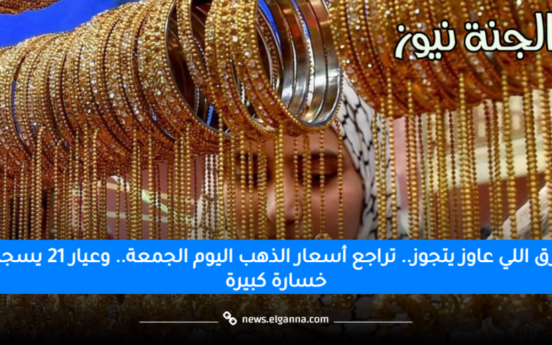 رزق اللي عاوز يتجوز.. تراجع أسعار الذهب اليوم الجمعة.. وعيار 21 يسجل خسارة كبيرة