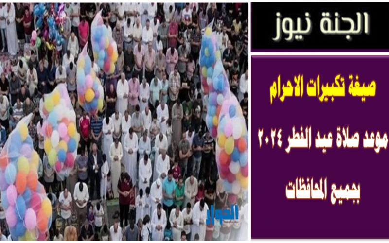 صيغة تكبيرات الاحرام .. موعد صلاة عيد الفطر 2024 بجميع المحافظات